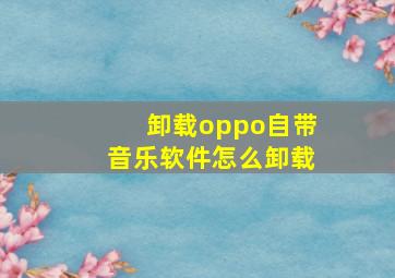 卸载oppo自带音乐软件怎么卸载