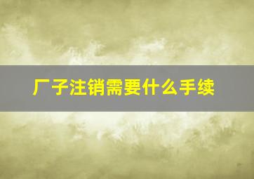 厂子注销需要什么手续