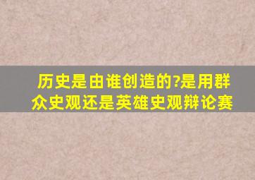 历史是由谁创造的?是用群众史观还是英雄史观辩论赛