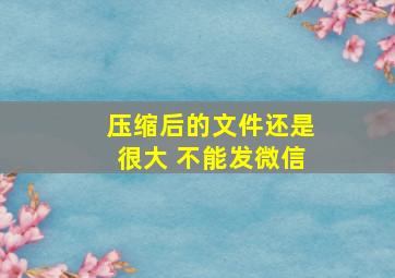 压缩后的文件还是很大 不能发微信