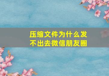 压缩文件为什么发不出去微信朋友圈