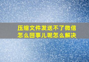 压缩文件发送不了微信怎么回事儿呢怎么解决