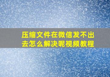 压缩文件在微信发不出去怎么解决呢视频教程