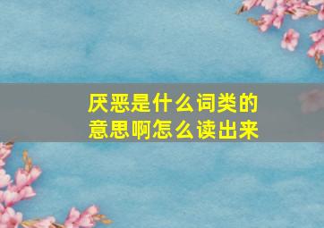 厌恶是什么词类的意思啊怎么读出来