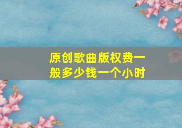 原创歌曲版权费一般多少钱一个小时