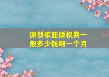 原创歌曲版权费一般多少钱啊一个月