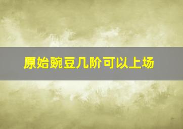 原始豌豆几阶可以上场