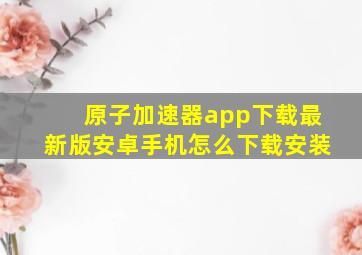 原子加速器app下载最新版安卓手机怎么下载安装