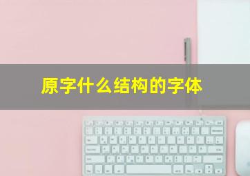 原字什么结构的字体