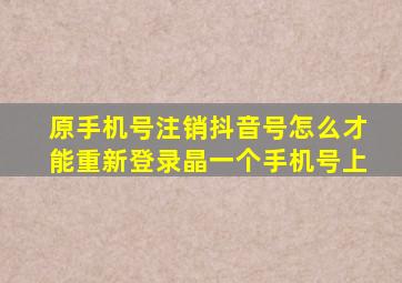 原手机号注销抖音号怎么才能重新登录晶一个手机号上