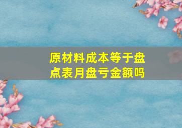 原材料成本等于盘点表月盘亏金额吗