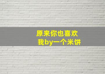 原来你也喜欢我by一个米饼