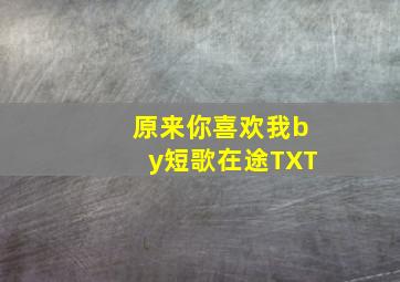 原来你喜欢我by短歌在途TXT