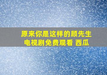 原来你是这样的顾先生电视剧免费观看 西瓜