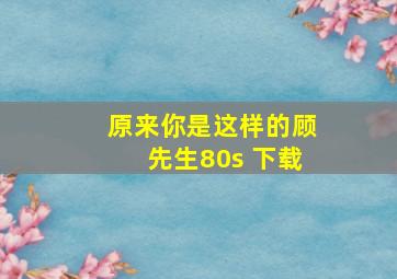 原来你是这样的顾先生80s 下载