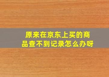 原来在京东上买的商品查不到记录怎么办呀