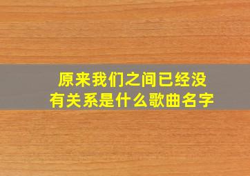 原来我们之间已经没有关系是什么歌曲名字