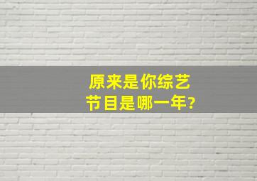 原来是你综艺节目是哪一年?