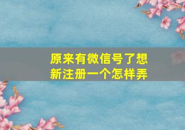 原来有微信号了想新注册一个怎样弄