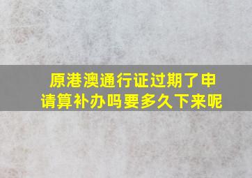 原港澳通行证过期了申请算补办吗要多久下来呢