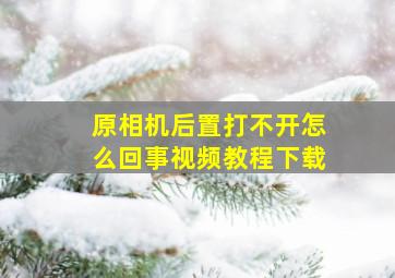 原相机后置打不开怎么回事视频教程下载