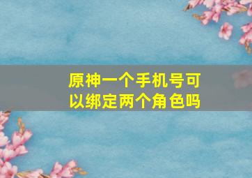 原神一个手机号可以绑定两个角色吗