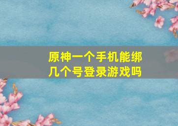 原神一个手机能绑几个号登录游戏吗