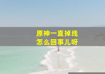 原神一直掉线怎么回事儿呀