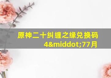 原神二十纠缠之缘兑换码4·77月