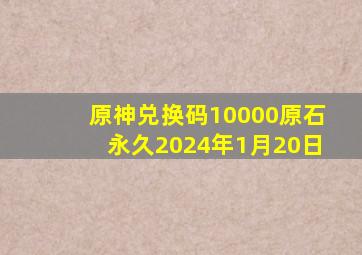 原神兑换码10000原石永久2024年1月20日