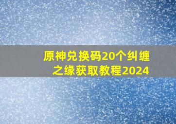 原神兑换码20个纠缠之缘获取教程2024