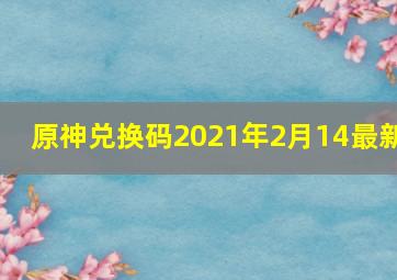 原神兑换码2021年2月14最新