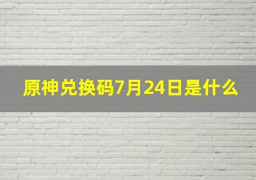 原神兑换码7月24日是什么