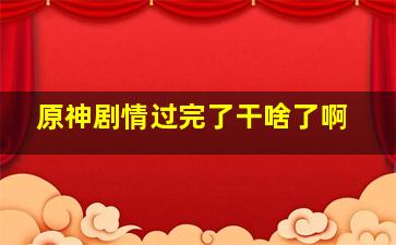 原神剧情过完了干啥了啊