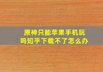 原神只能苹果手机玩吗知乎下载不了怎么办