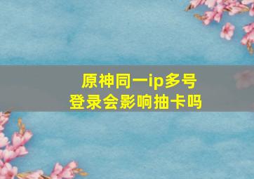 原神同一ip多号登录会影响抽卡吗