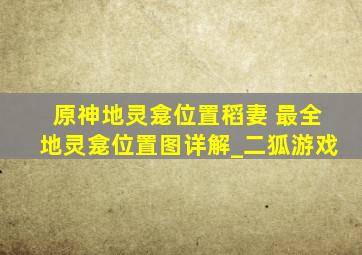 原神地灵龛位置稻妻 最全地灵龛位置图详解_二狐游戏