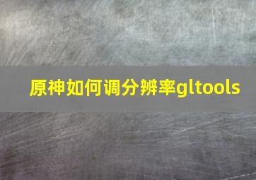 原神如何调分辨率gltools