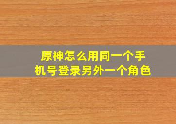 原神怎么用同一个手机号登录另外一个角色