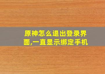 原神怎么退出登录界面,一直显示绑定手机