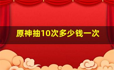 原神抽10次多少钱一次