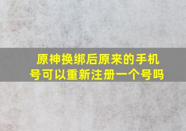 原神换绑后原来的手机号可以重新注册一个号吗