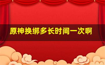 原神换绑多长时间一次啊