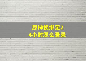 原神换绑定24小时怎么登录