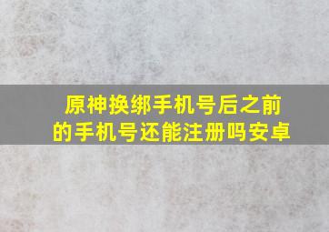 原神换绑手机号后之前的手机号还能注册吗安卓