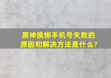 原神换绑手机号失败的原因和解决方法是什么?