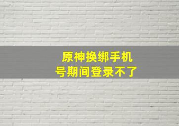 原神换绑手机号期间登录不了