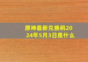 原神最新兑换码2024年5月3日是什么