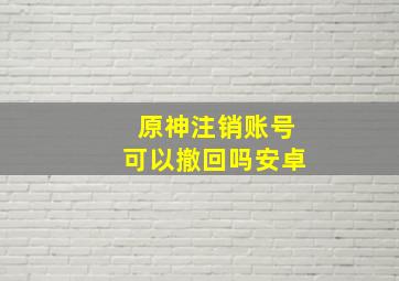 原神注销账号可以撤回吗安卓