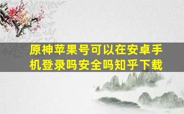 原神苹果号可以在安卓手机登录吗安全吗知乎下载